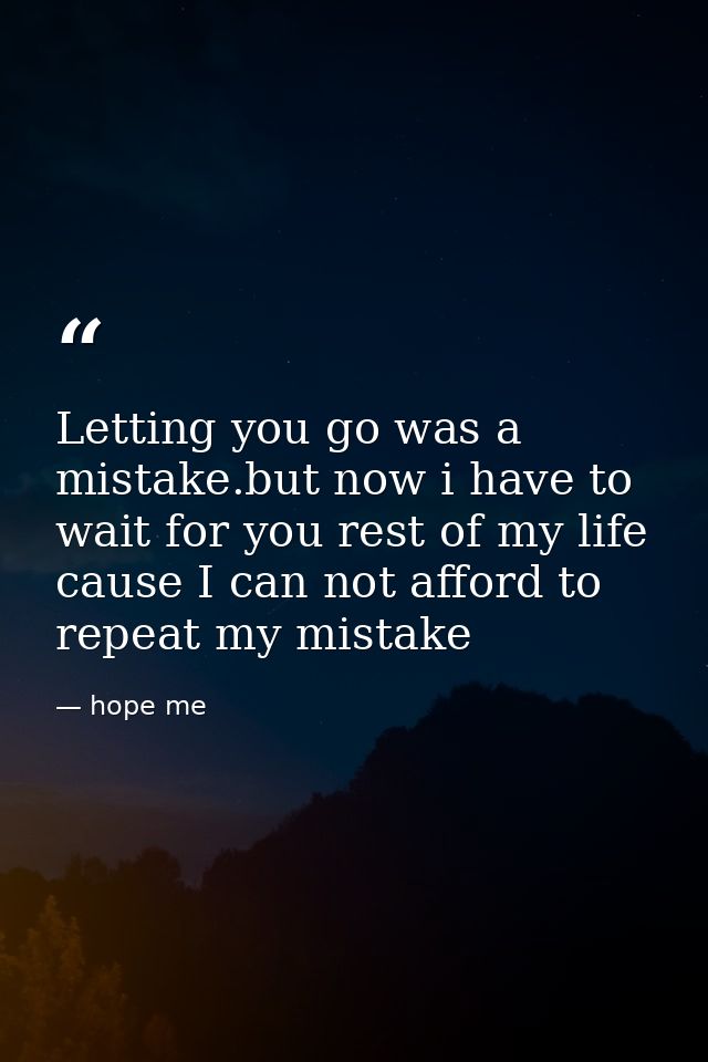Letting you go was a mistake.but now i have to wait for you rest of my life cause I can not afford to repeat my mistake — hope me