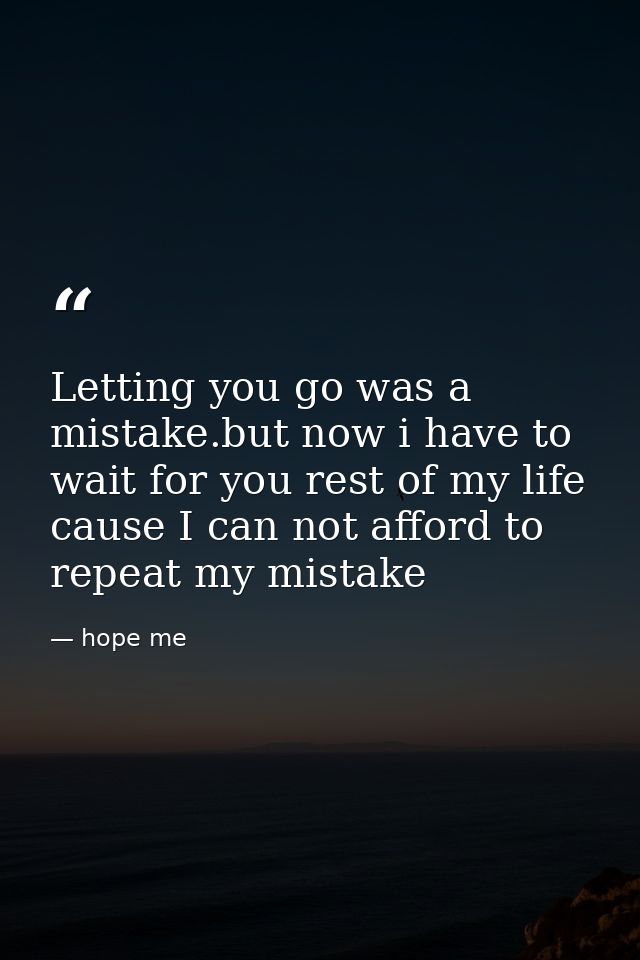 Letting you go was a mistake.but now i have to wait for you rest of my life cause I can not afford to repeat my mistake — hope me