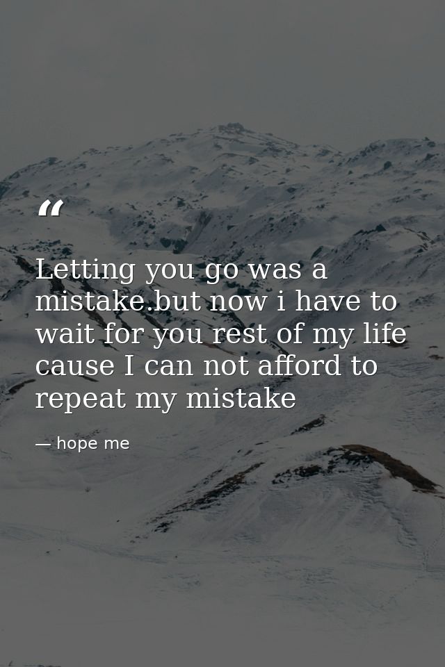 Letting you go was a mistake.but now i have to wait for you rest of my life cause I can not afford to repeat my mistake — hope me