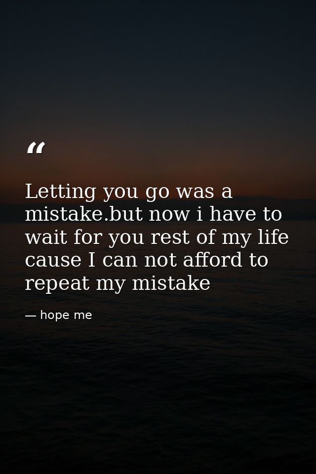 Letting you go was a mistake.but now i have to wait for you rest of my life cause I can not afford to repeat my mistake — hope me
