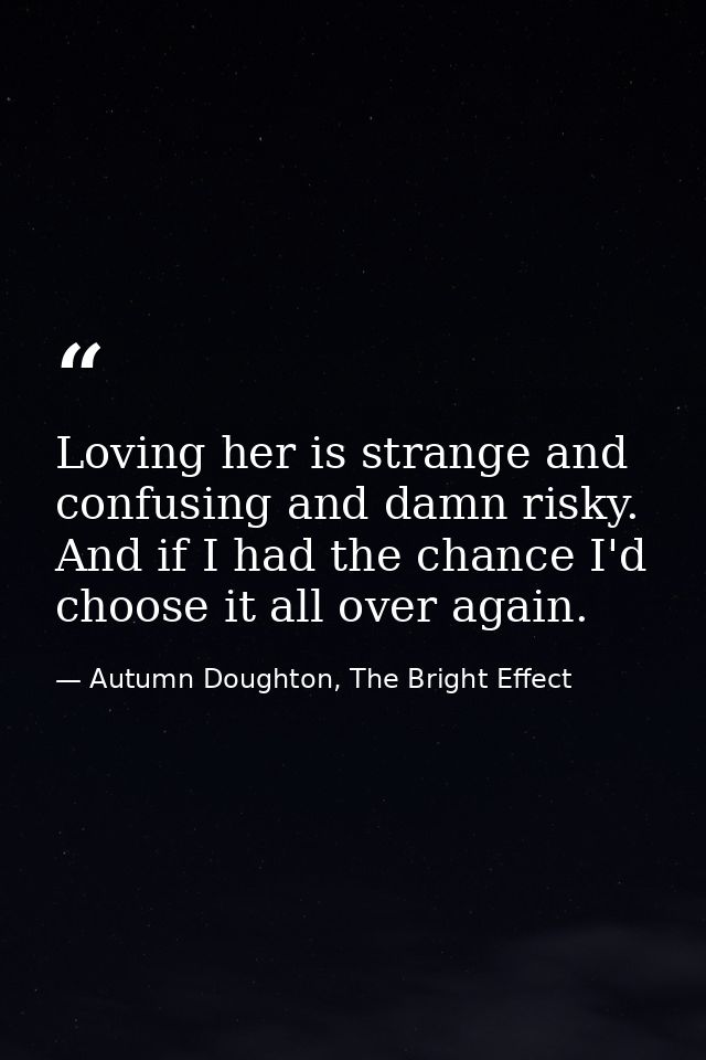 Loving her is strange and confusing and damn risky. And if I had the chance I'd choose it all over again. — Autumn Doughton, The Bright Effect