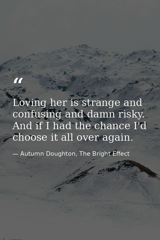 Loving her is strange and confusing and damn risky. And if I had the chance I'd choose it all over again. — Autumn Doughton, The Bright Effect