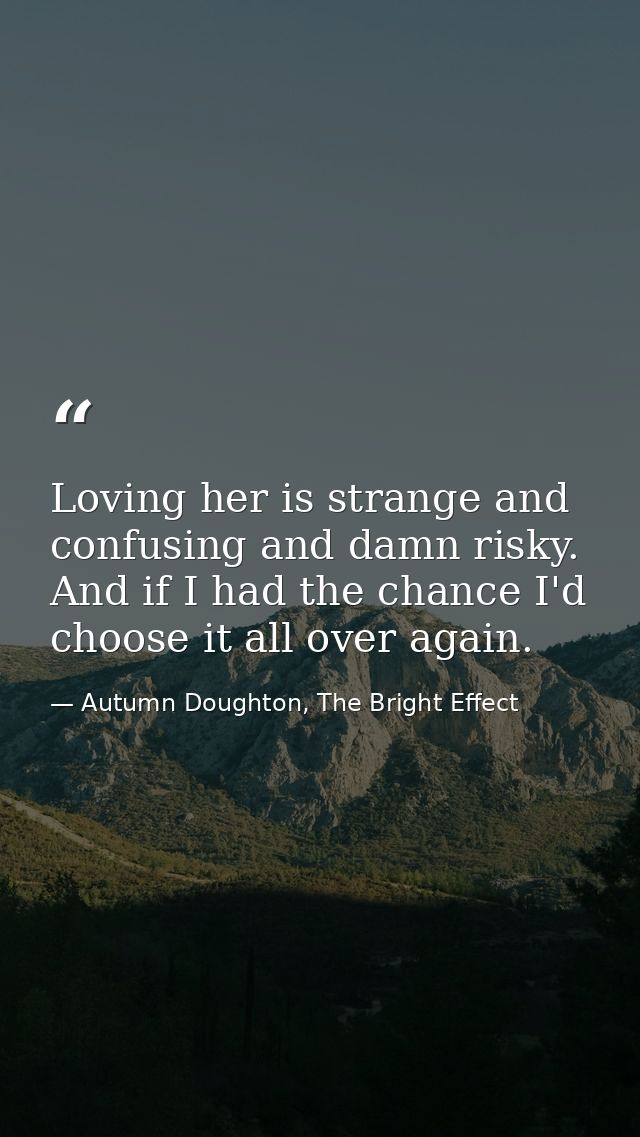 Loving her is strange and confusing and damn risky. And if I had the chance I'd choose it all over again. — Autumn Doughton, The Bright Effect