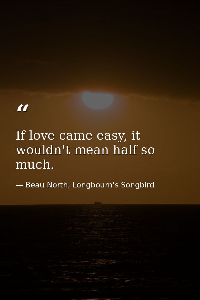 If love came easy, it wouldn't mean half so much. — Beau North, Longbourn's Songbird