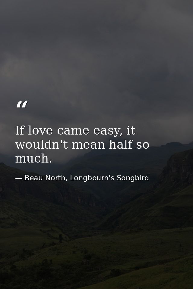 If love came easy, it wouldn't mean half so much. — Beau North, Longbourn's Songbird