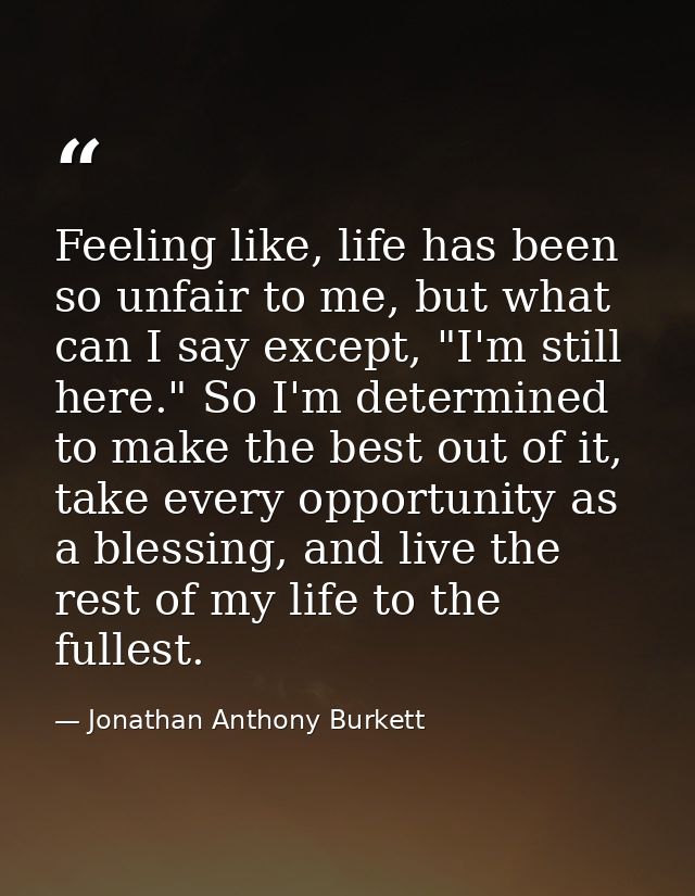 Feeling like, life has been so unfair to me, but what can I say except, "I'm still here." So I'm determined to make the  — Jonathan Anthony Burkett