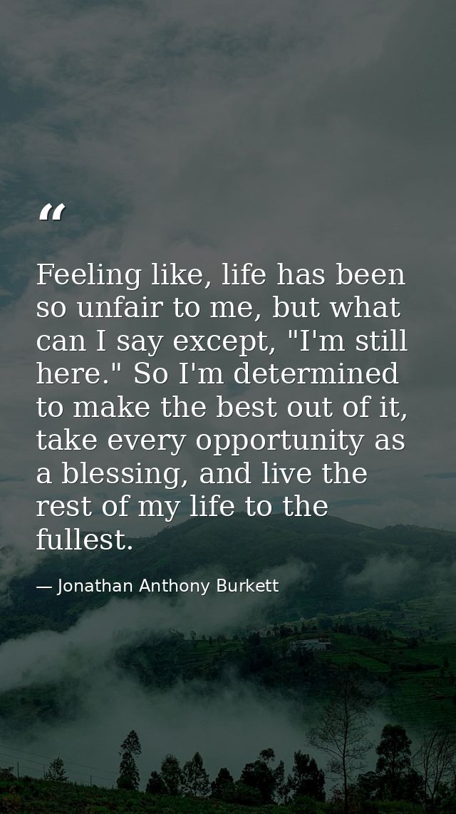 Feeling like, life has been so unfair to me, but what can I say except, "I'm still here." So I'm determined to make the  — Jonathan Anthony Burkett