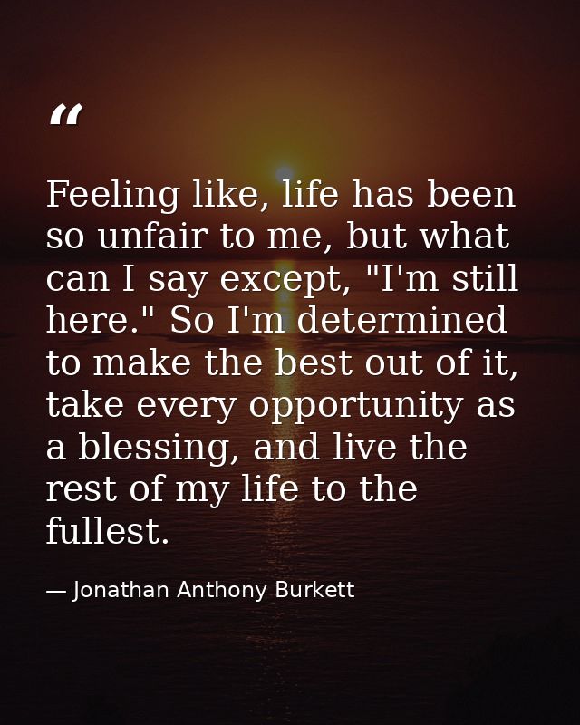 Feeling like, life has been so unfair to me, but what can I say except, "I'm still here." So I'm determined to make the  — Jonathan Anthony Burkett