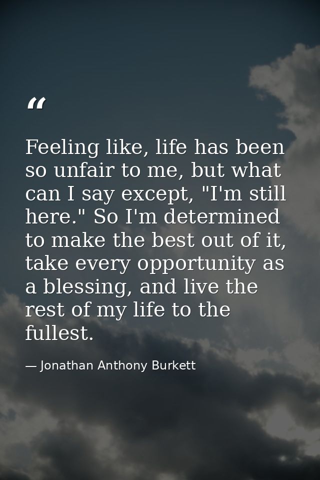 Feeling like, life has been so unfair to me, but what can I say except, "I'm still here." So I'm determined to make the  — Jonathan Anthony Burkett
