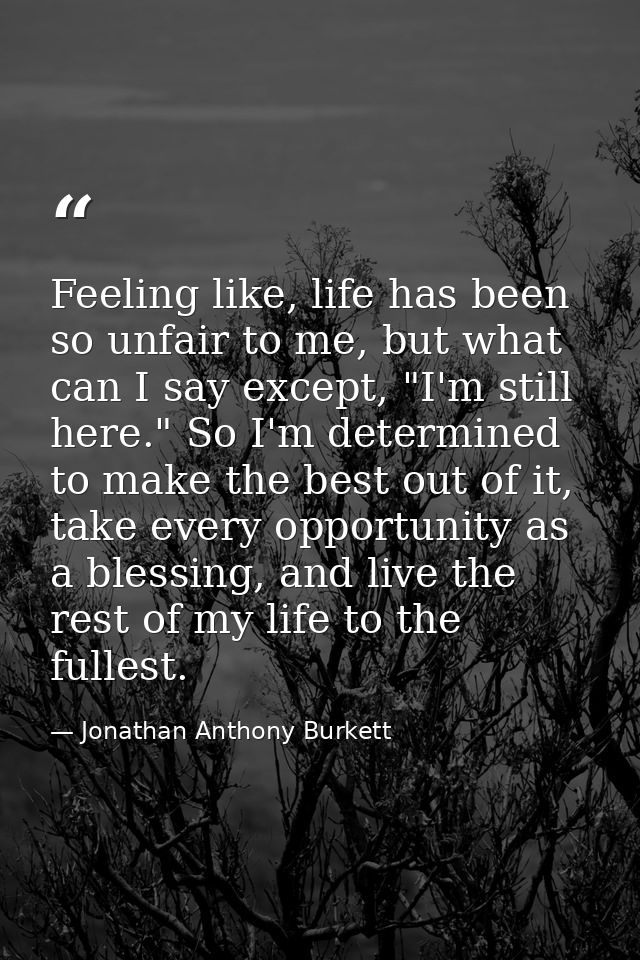 Feeling like, life has been so unfair to me, but what can I say except, "I'm still here." So I'm determined to make the  — Jonathan Anthony Burkett