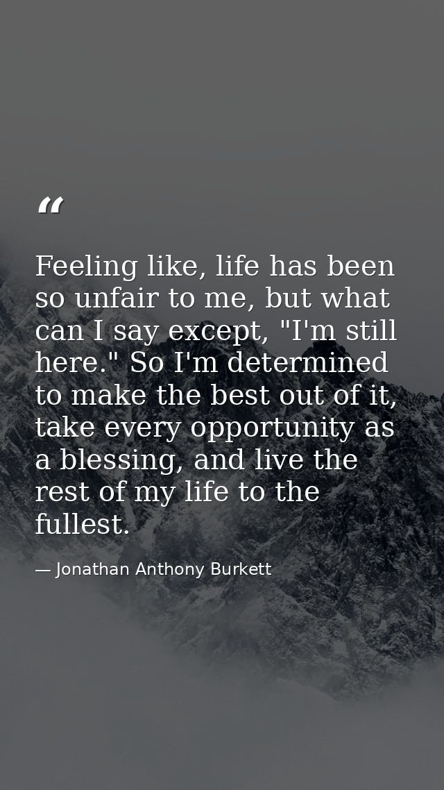 Feeling like, life has been so unfair to me, but what can I say except, "I'm still here." So I'm determined to make the  — Jonathan Anthony Burkett