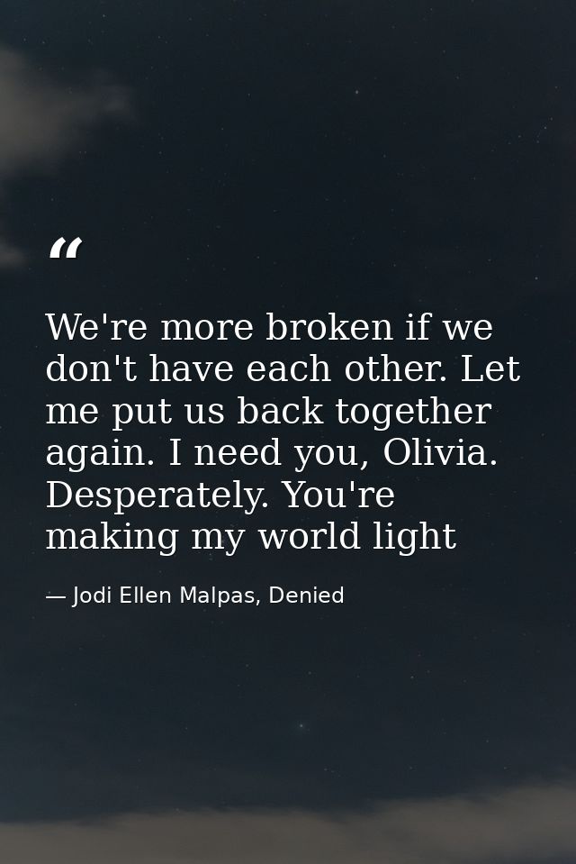 We're more broken if we don't have each other. Let me put us back together again. I need you, Olivia. Desperately. You'r — Jodi Ellen Malpas, Denied