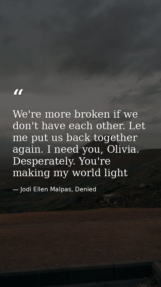 We're more broken if we don't have each other. Let me put us back together again. I need you, Olivia. Desperately. You'r — Jodi Ellen Malpas, Denied