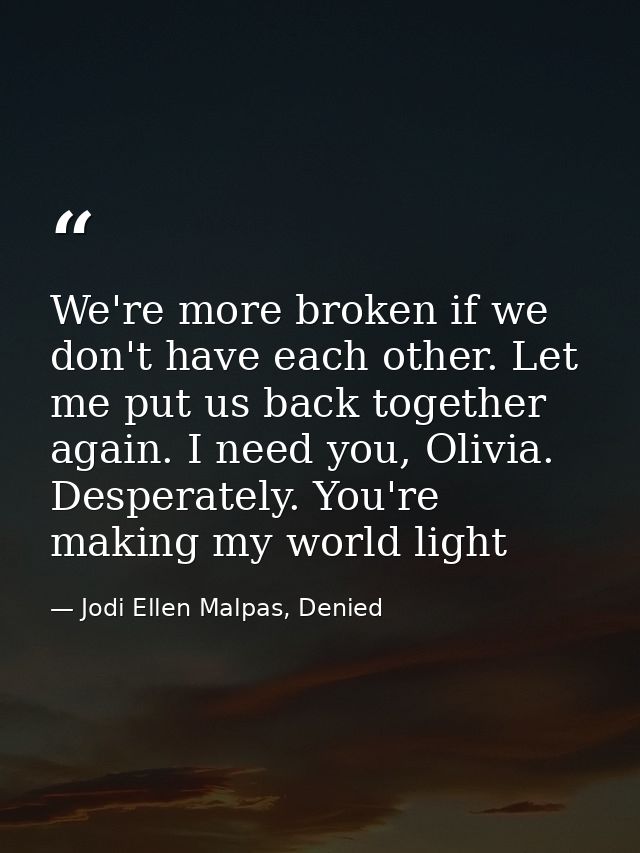 We're more broken if we don't have each other. Let me put us back together again. I need you, Olivia. Desperately. You'r — Jodi Ellen Malpas, Denied