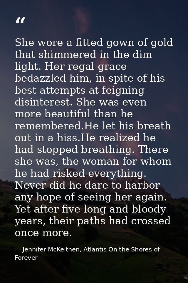 She wore a fitted gown of gold that shimmered in the dim light. Her regal grace bedazzled him, in spite of his best atte — Jennifer McKeithen, Atlantis On the Shores of Forever
