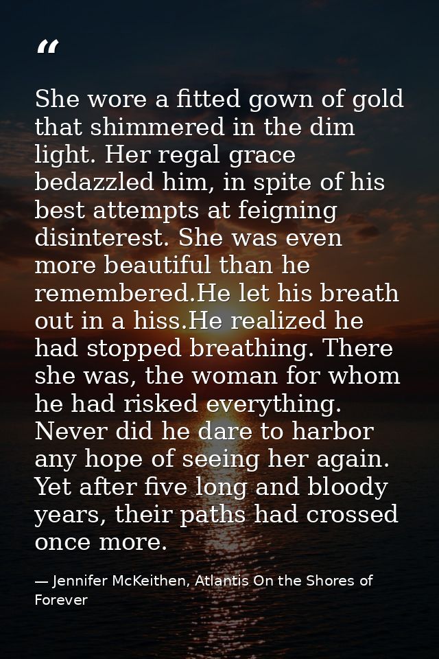 She wore a fitted gown of gold that shimmered in the dim light. Her regal grace bedazzled him, in spite of his best atte — Jennifer McKeithen, Atlantis On the Shores of Forever