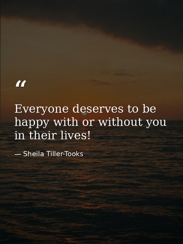 Everyone deserves to be happy with or without you in their lives! — Sheila Tiller-Tooks