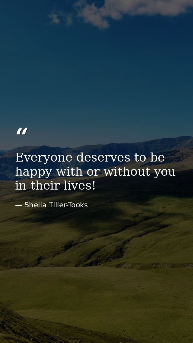 Everyone deserves to be happy with or without you in their lives! — Sheila Tiller-Tooks