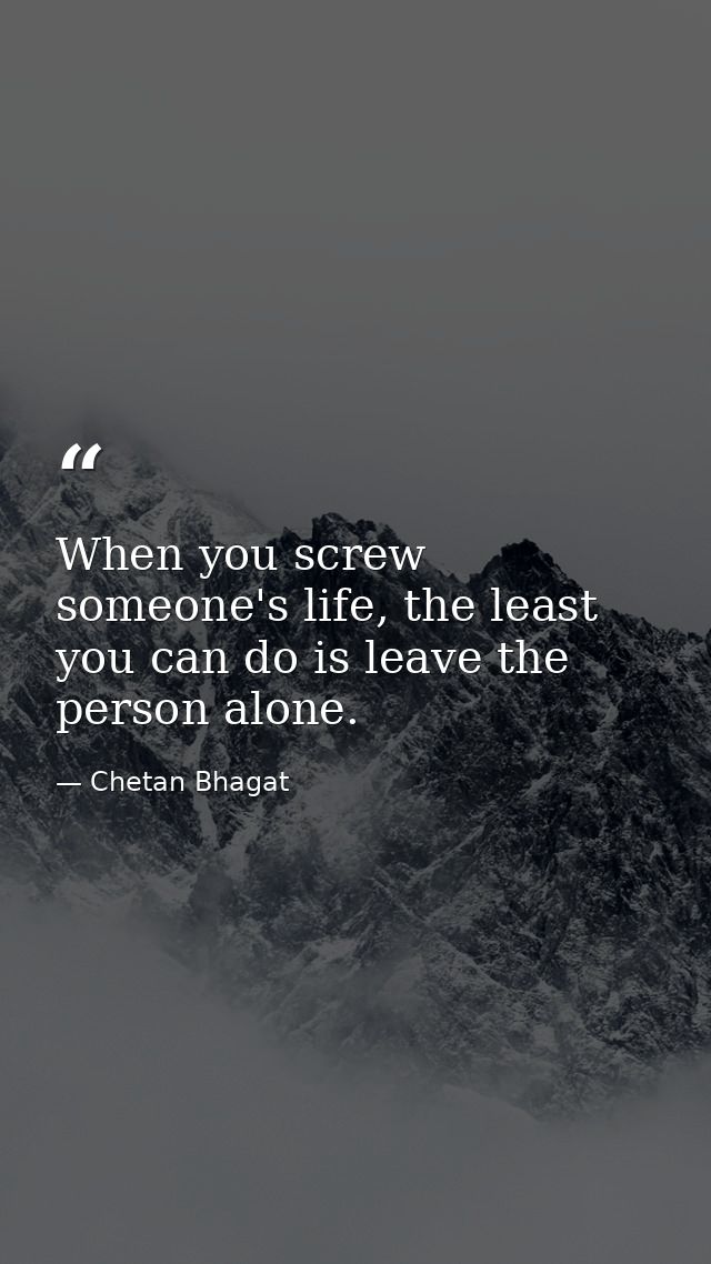 When you screw someone's life, the least you can do is leave the person alone. — Chetan Bhagat
