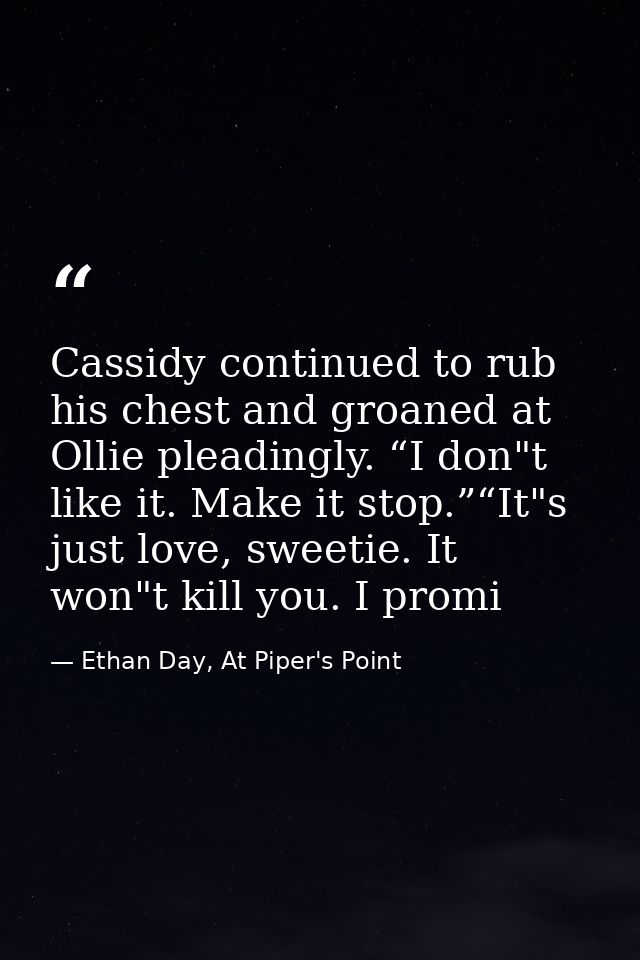 Cassidy continued to rub his chest and groaned at Ollie pleadingly. “I don"t like it. Make it stop.”“It"s just love, swe — Ethan Day, At Piper's Point