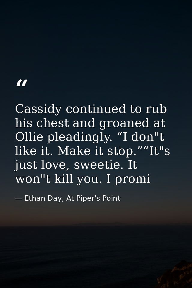 Cassidy continued to rub his chest and groaned at Ollie pleadingly. “I don"t like it. Make it stop.”“It"s just love, swe — Ethan Day, At Piper's Point