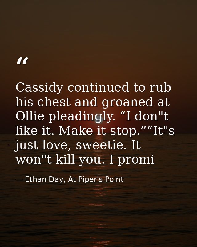 Cassidy continued to rub his chest and groaned at Ollie pleadingly. “I don"t like it. Make it stop.”“It"s just love, swe — Ethan Day, At Piper's Point
