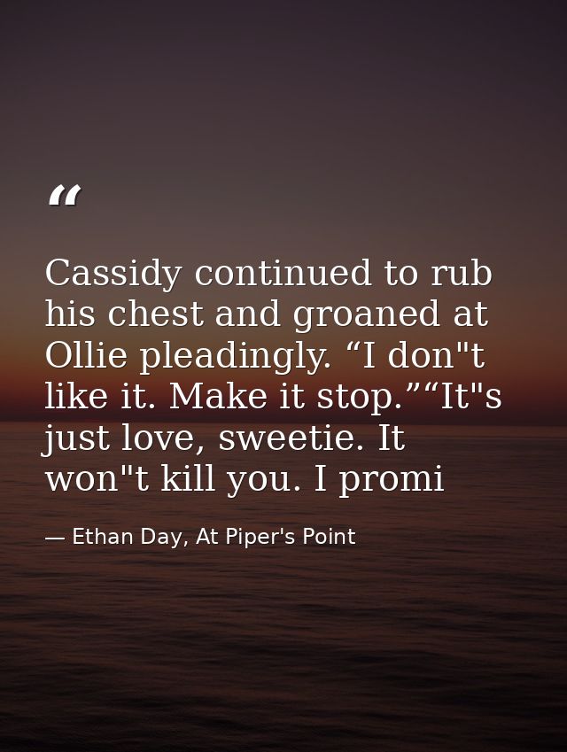 Cassidy continued to rub his chest and groaned at Ollie pleadingly. “I don"t like it. Make it stop.”“It"s just love, swe — Ethan Day, At Piper's Point