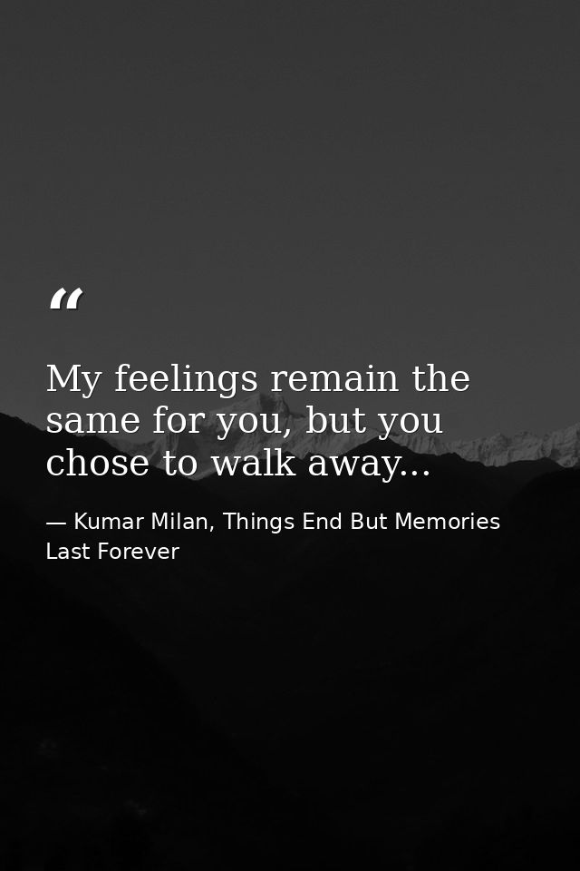 My feelings remain the same for you, but you chose to walk away... — Kumar Milan, Things End But Memories Last Forever