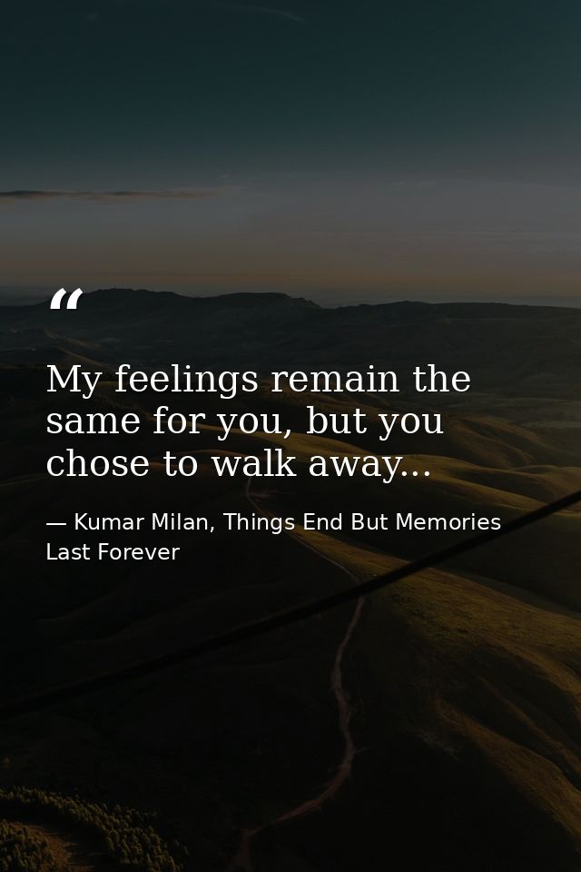 My feelings remain the same for you, but you chose to walk away... — Kumar Milan, Things End But Memories Last Forever