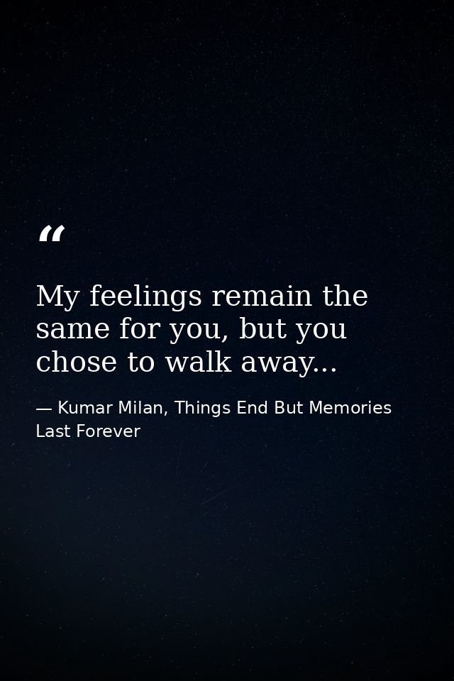 My feelings remain the same for you, but you chose to walk away... — Kumar Milan, Things End But Memories Last Forever