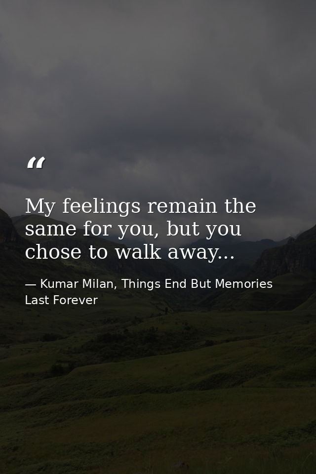 My feelings remain the same for you, but you chose to walk away... — Kumar Milan, Things End But Memories Last Forever