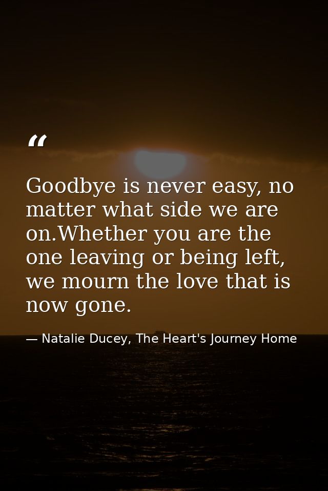 Goodbye is never easy, no matter what side we are on.Whether you are the one leaving or being left, we mourn the love th — Natalie Ducey, The Heart's Journey Home