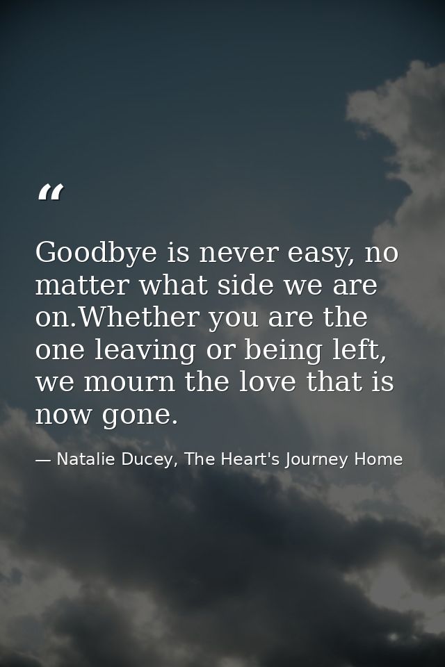 Goodbye is never easy, no matter what side we are on.Whether you are the one leaving or being left, we mourn the love th — Natalie Ducey, The Heart's Journey Home