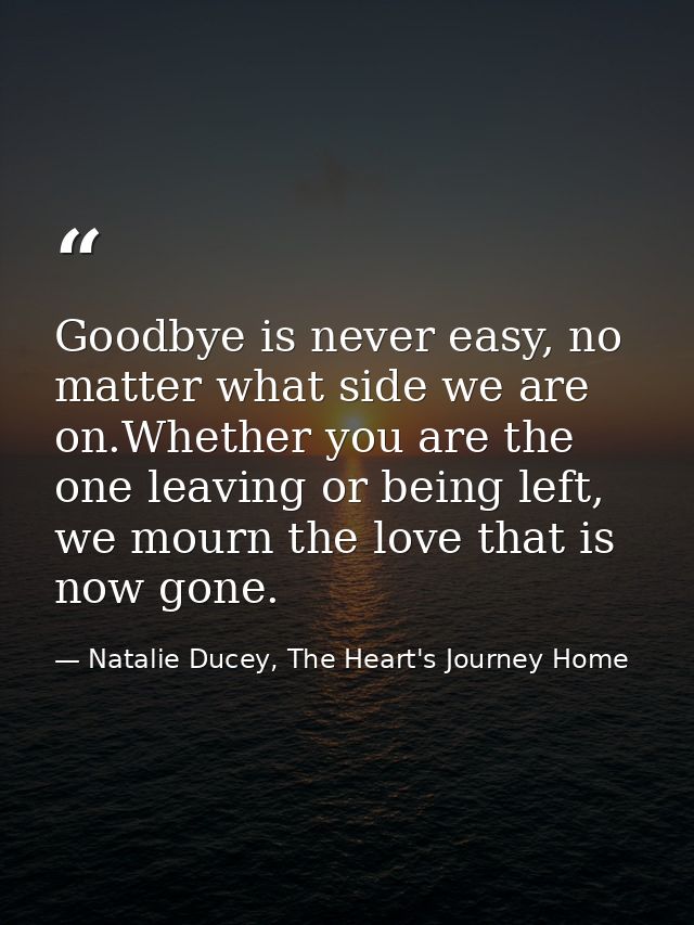 Goodbye is never easy, no matter what side we are on.Whether you are the one leaving or being left, we mourn the love th — Natalie Ducey, The Heart's Journey Home