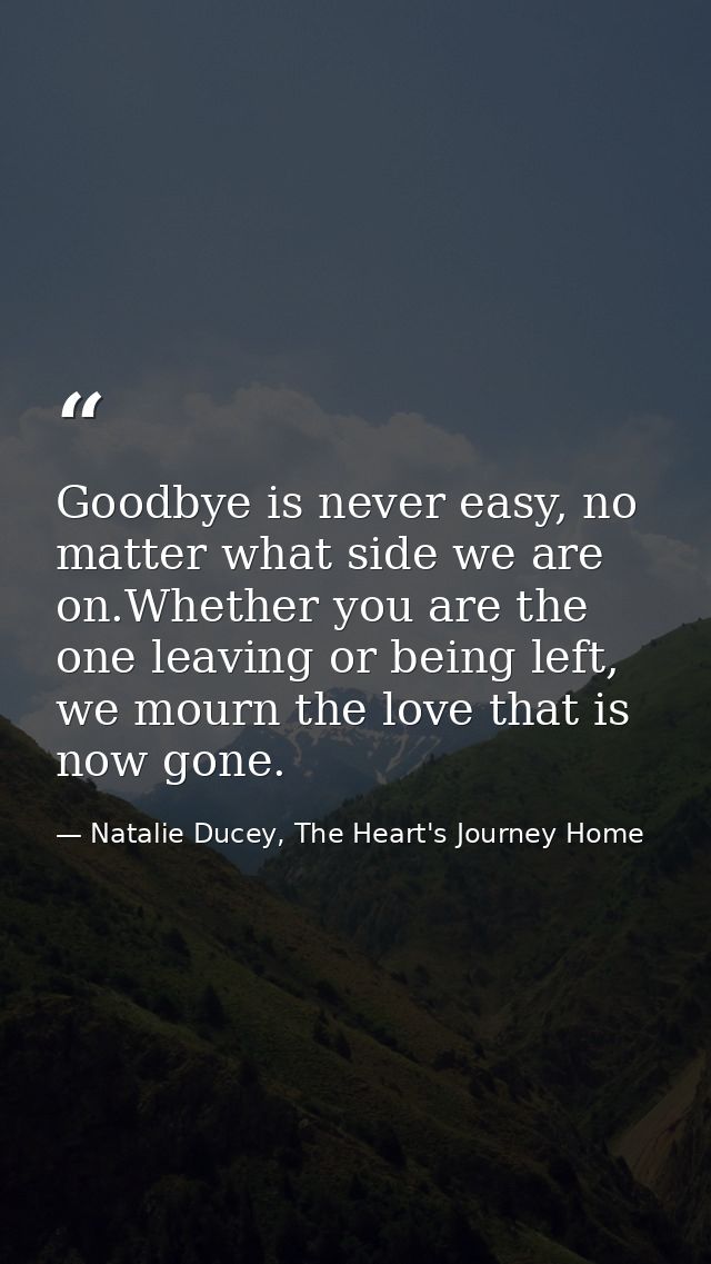 Goodbye is never easy, no matter what side we are on.Whether you are the one leaving or being left, we mourn the love th — Natalie Ducey, The Heart's Journey Home