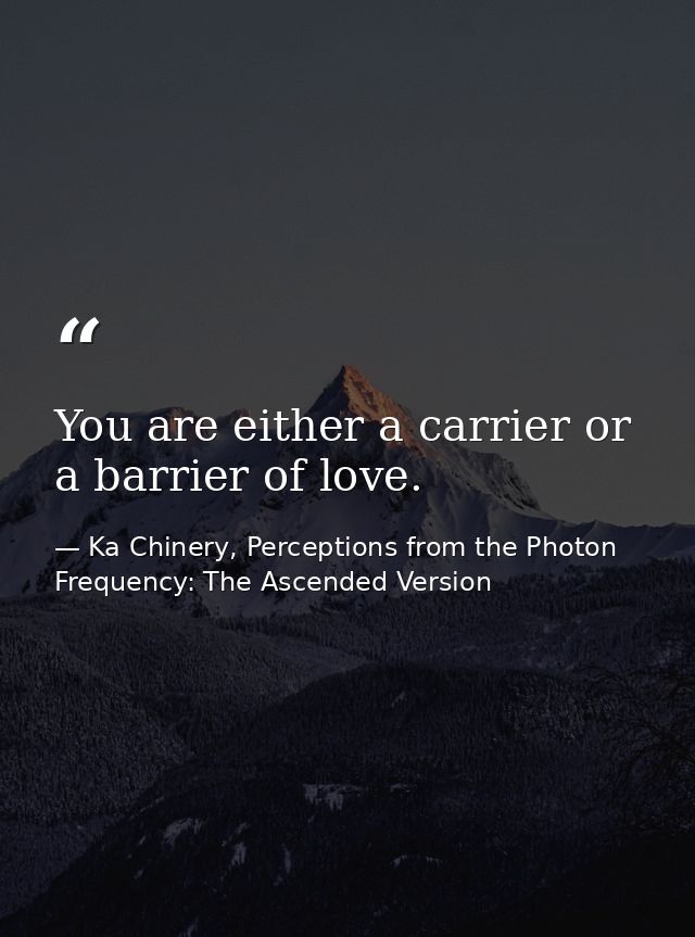 You are either a carrier or a barrier of love. — Ka Chinery, Perceptions from the Photon Frequency: The Ascended Version