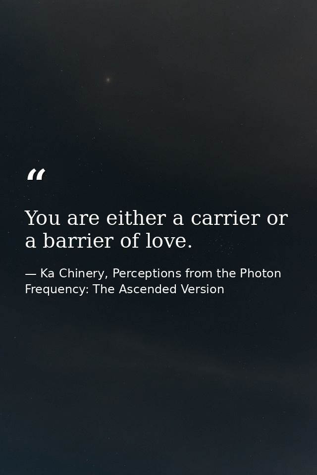 You are either a carrier or a barrier of love. — Ka Chinery, Perceptions from the Photon Frequency: The Ascended Version