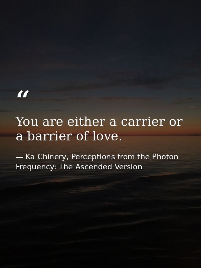 You are either a carrier or a barrier of love. — Ka Chinery, Perceptions from the Photon Frequency: The Ascended Version