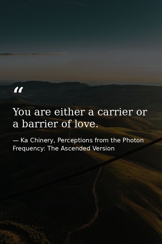 You are either a carrier or a barrier of love. — Ka Chinery, Perceptions from the Photon Frequency: The Ascended Version
