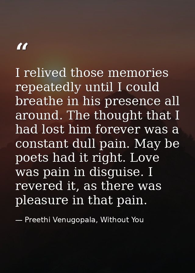 I relived those memories repeatedly until I could breathe in his presence all around. The thought that I had lost him fo — Preethi Venugopala, Without You