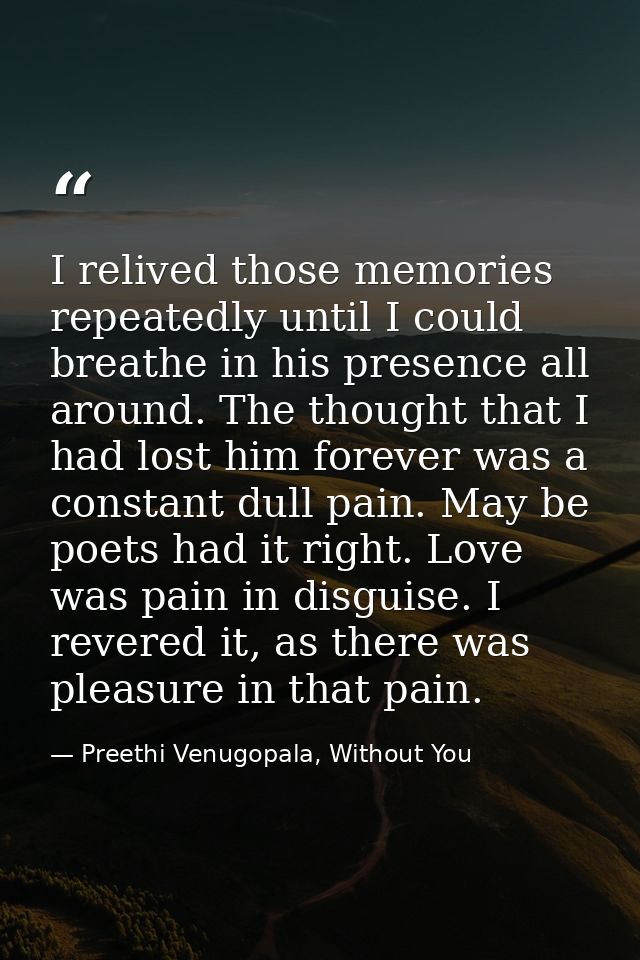 I relived those memories repeatedly until I could breathe in his presence all around. The thought that I had lost him fo — Preethi Venugopala, Without You