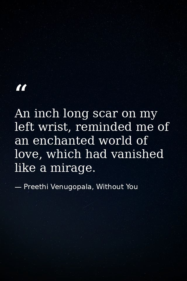 An inch long scar on my left wrist, reminded me of an enchanted world of love, which had vanished like a mirage. — Preethi Venugopala, Without You