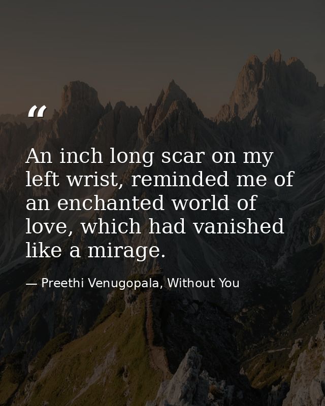 An inch long scar on my left wrist, reminded me of an enchanted world of love, which had vanished like a mirage. — Preethi Venugopala, Without You