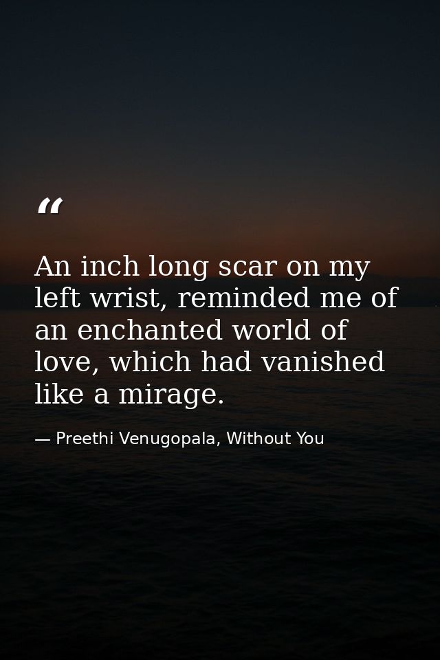 An inch long scar on my left wrist, reminded me of an enchanted world of love, which had vanished like a mirage. — Preethi Venugopala, Without You