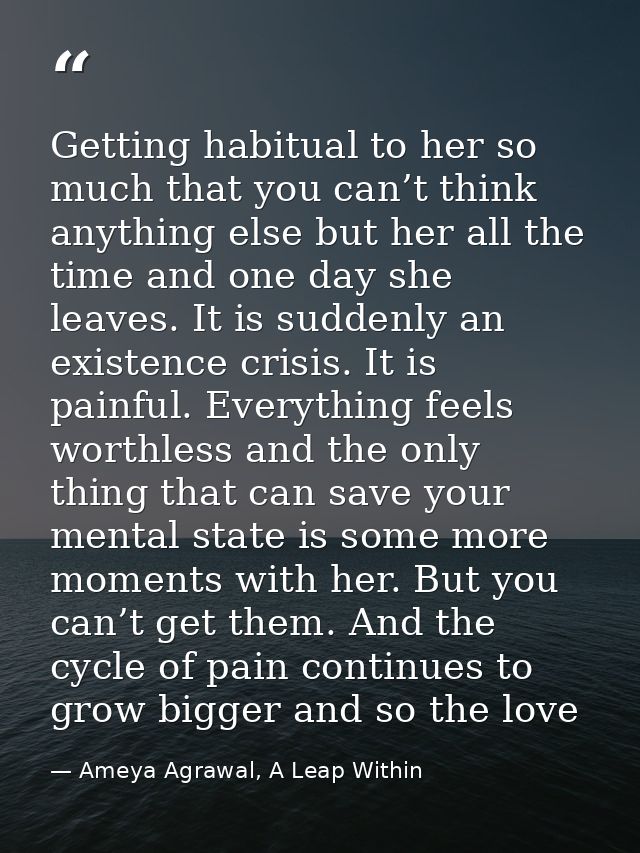 Getting habitual to her so much that you can’t think anything else but her all the time and one day she leaves. It is su — Ameya Agrawal, A Leap Within
