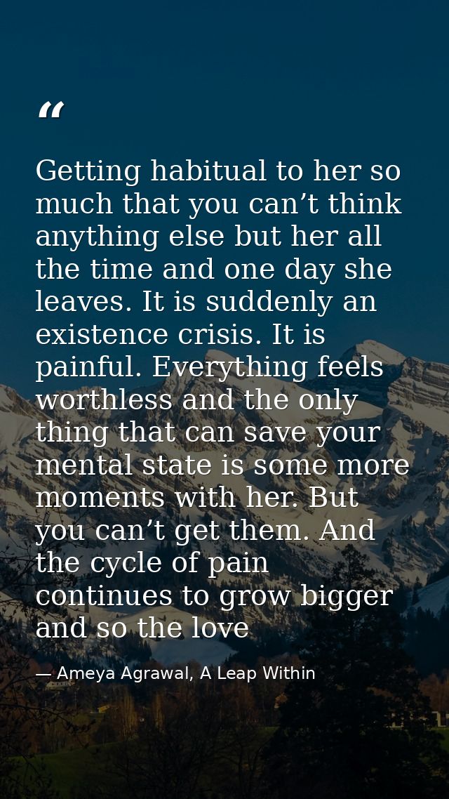 Getting habitual to her so much that you can’t think anything else but her all the time and one day she leaves. It is su — Ameya Agrawal, A Leap Within
