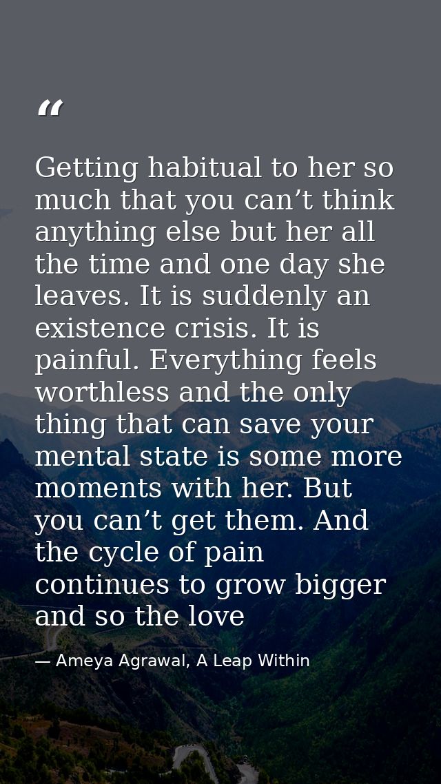 Getting habitual to her so much that you can’t think anything else but her all the time and one day she leaves. It is su — Ameya Agrawal, A Leap Within