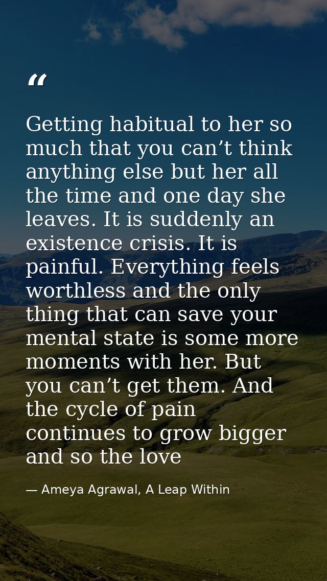Getting habitual to her so much that you can’t think anything else but her all the time and one day she leaves. It is su — Ameya Agrawal, A Leap Within
