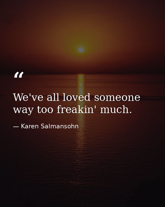 We've all loved someone way too freakin' much. — Karen Salmansohn