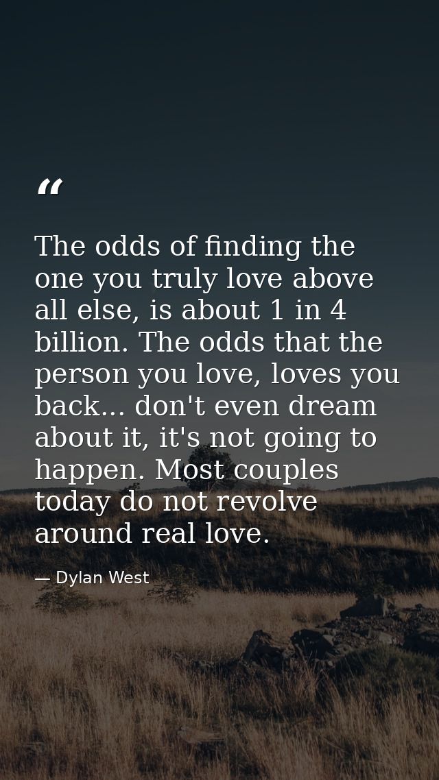 The odds of finding the one you truly love above all else, is about 1 in 4 billion. The odds that the person you love, l — Dylan West